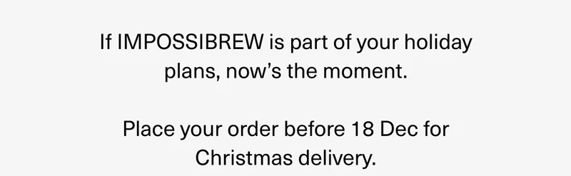 If IMPOSSIBREW is part of your holiday plans, now`s the moment. Place your order before 18 Dec for Christmas delivery.