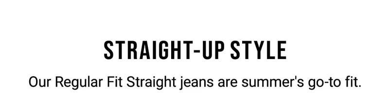 Straight-up Style Our Regular Fit Straight Jeans Are Summer's Go-to Fit.
