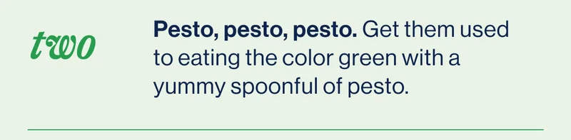 TWO- Pesto, pesto, pesto. Get them used to eating the color green with a yummy spoonful of pesto.