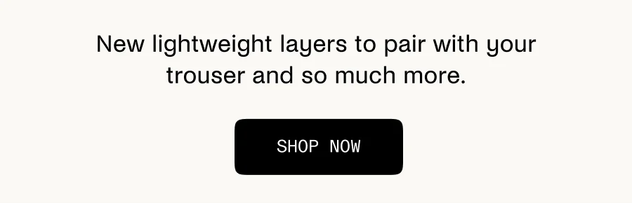New lightweight layers to pair with your Elasticated Trouser and so much more.