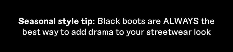 Seasonal style tip: Black boots are ALWAYS the best way to add drama to your streetwear look.