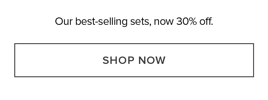 Out best-selling sets, now 30% off. SHOP NOW
