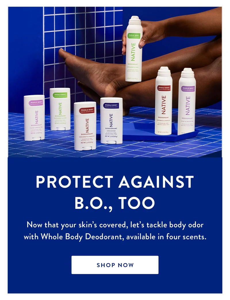 Protect Against B.O., Too | Now that your skin’s covered, let’s tackle body odor with Whole Body Deodorant, available in four scents. | SHOP NOW