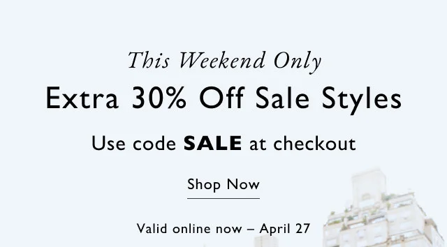 This weekend only                                          Extra 30% off sale styles                                            Use code SALE at checkout                                            Shop now                                            Valid online now - APril 27