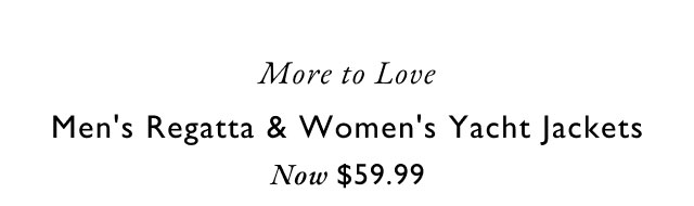 More to love                                            Men's regatta & women's yacht jacekts now $59.99