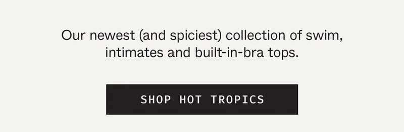 Our newest (and spiciest) collection of swim, intimates and built-in-bra tops