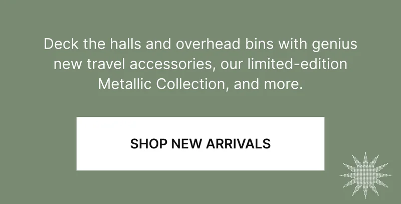 Deck the halls and overhead bins with genius new travel accessories, our limited-edition Metallic Collection, and more.