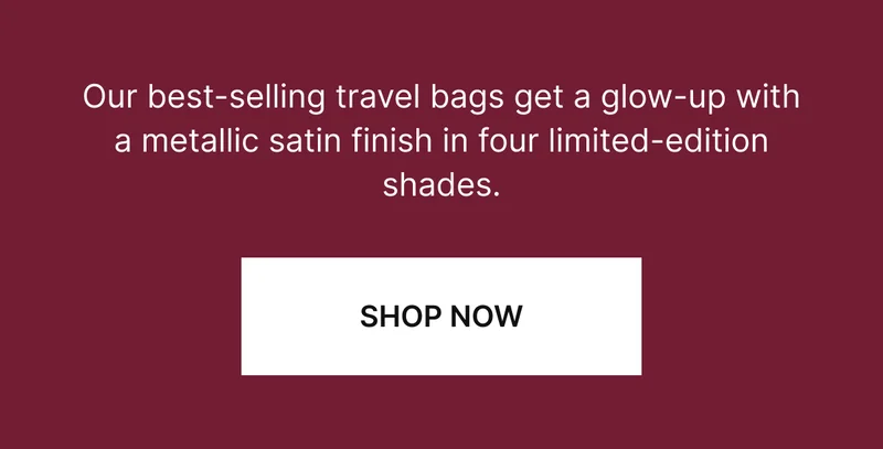 Our best-selling travel bags get a glow-up with a metallic satin finish in four limited-edition shades.