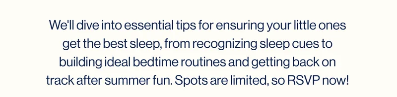 We'll dive into essential tips for ensuring your little ones get the best sleep, from recognizing sleep cues to building ideal bedtime routines and getting back on track after summer fun. Spots are limited, so RSVP now! RSVP NOW