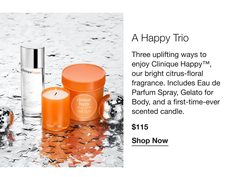 A Happy Trio | Three uplifting ways to enjoy CLinique Happy™, our bright citrus-floral fragrance. Includes Eau De Parfum Spray, Gelato for Body, and a first-time-ever scented candle. $115 | Shop Now