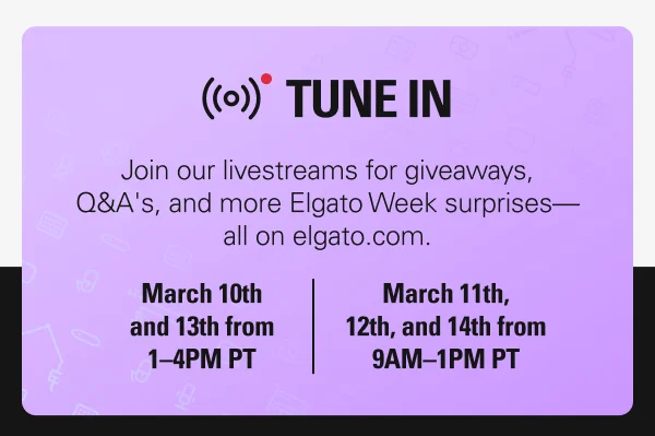 Join our livestreams for giveaways, Q&A's, and more Elgato Week surprises—all on elgato.com.  March 10th and 13th from 1–4PM PT. March 11th, 12th, and 14th from 9AM–1PM PT