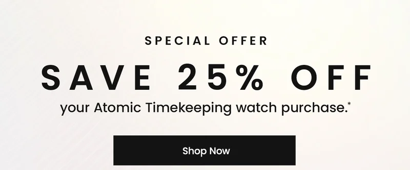 Save 25% off your Atomic Timekeeping watch purchase* SHOP NOW