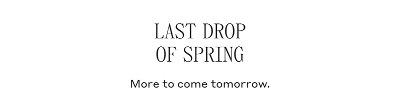 LAST DROP OF SPRING More to come tomorrow.