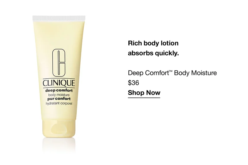 Rich body lotion absorbs quickly. Deep Comfort TM Body Moisture $36 Shop Now