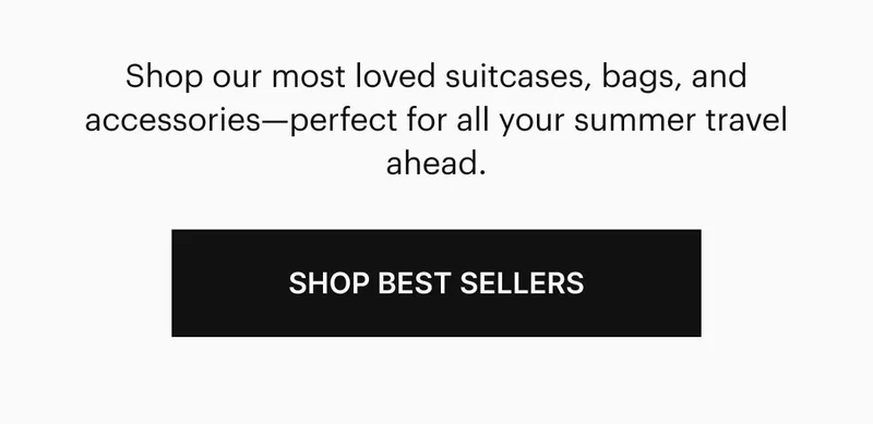 Shop our most loved suitcases, bags, and accessories—perfect for all your summer travel ahead. Shop Our Best Sellers