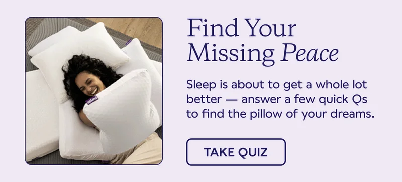 Find Your Missing Peace. Sleep is about to get a whole lot better — answer a few quick Qs to find the pillow of your dreams. TAKE QUIZ