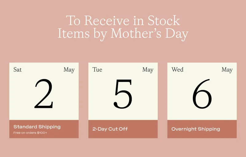 To receive in stock items by Mother's Day, order by Saturday May  2nd