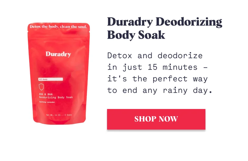 Duradry Deodorizing Body Soak Detox and deodorize in just 15 minutes – it's the perfect way to end any rainy day. SHOP NOW