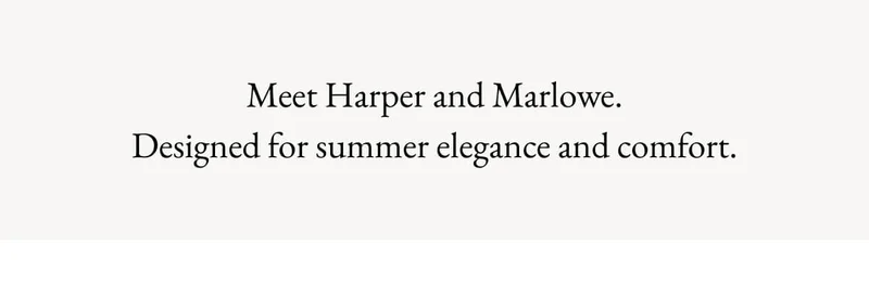 Meet Harper and Marlowe. Designed for summer elegance and comfort. DISCOVER DRESS