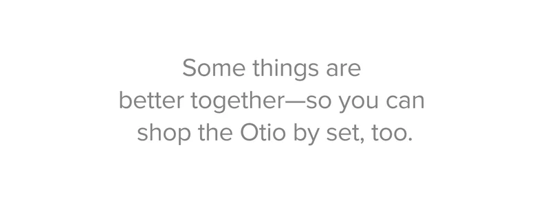 Some things are better together - so you can shop ‌the ‌Otio ‌by ‌set, ‌too.