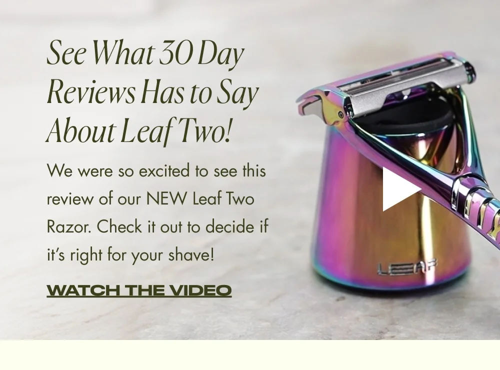 See What 30 Day Reviews Has to Say About Leaf Two! We were so excited to see this review of our NEW Leaf Two Razor. Check it out to decide if it’s right for your shave! WATCH THE VIDEO