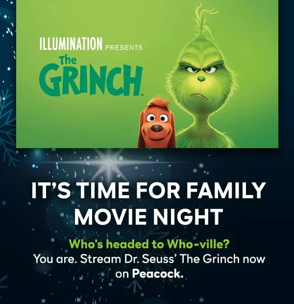 It’s Time for Family Movie Night. Who’s headed to Who-ville? You are. Stream Dr. Seuss’ The Grinch now on Peacock.