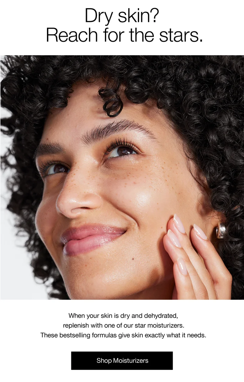 Dry skin? Reach for the stars. When your skin is dry and dehydrated, replenish with one of our star moisturizers. These bestselling formulas give skin exactly what it needs. Shop Moisturizers