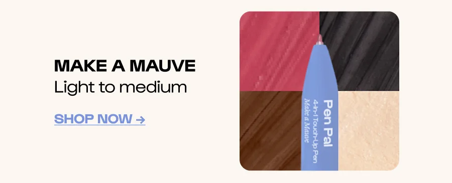 MAKE A MAUVE Light to medium Click to Shop Now →