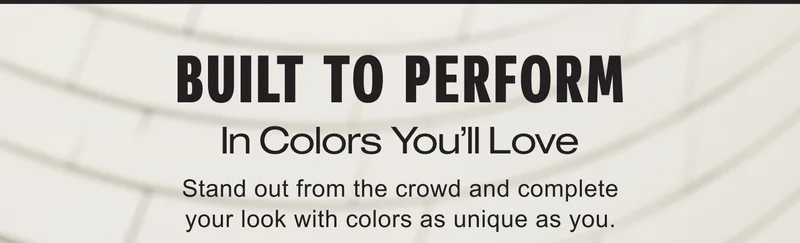 BUILT TO PERFORM | In Colors You’ll Love | Stand out from the crowd and complete your look with colors as unique as you.