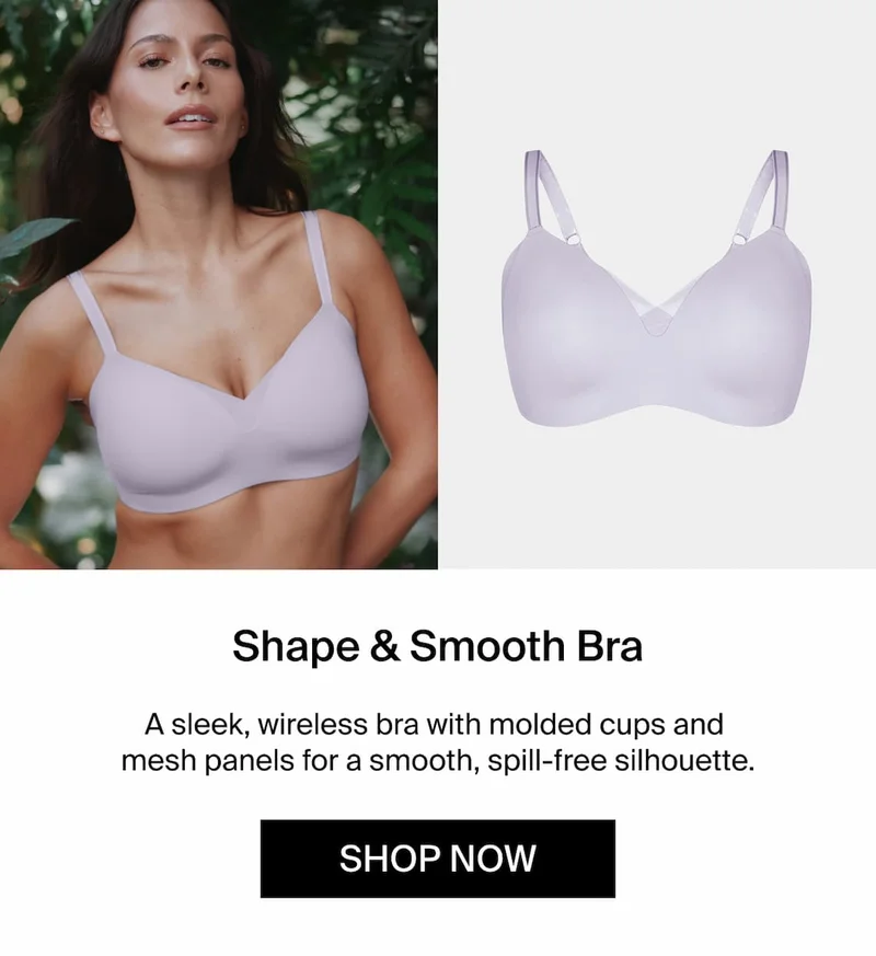 Shape & Smooth Bra A sleek wireless bra with molded cups and mesh panels for a smooth, spill-free silhouette. Shop Now