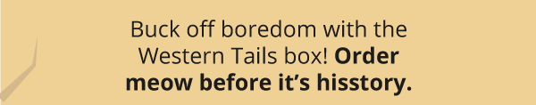 Buck off boredom with the Western Tails box! Order meow before it’s hisstory.