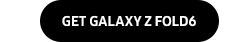 GET GALAXY Z FOLD6