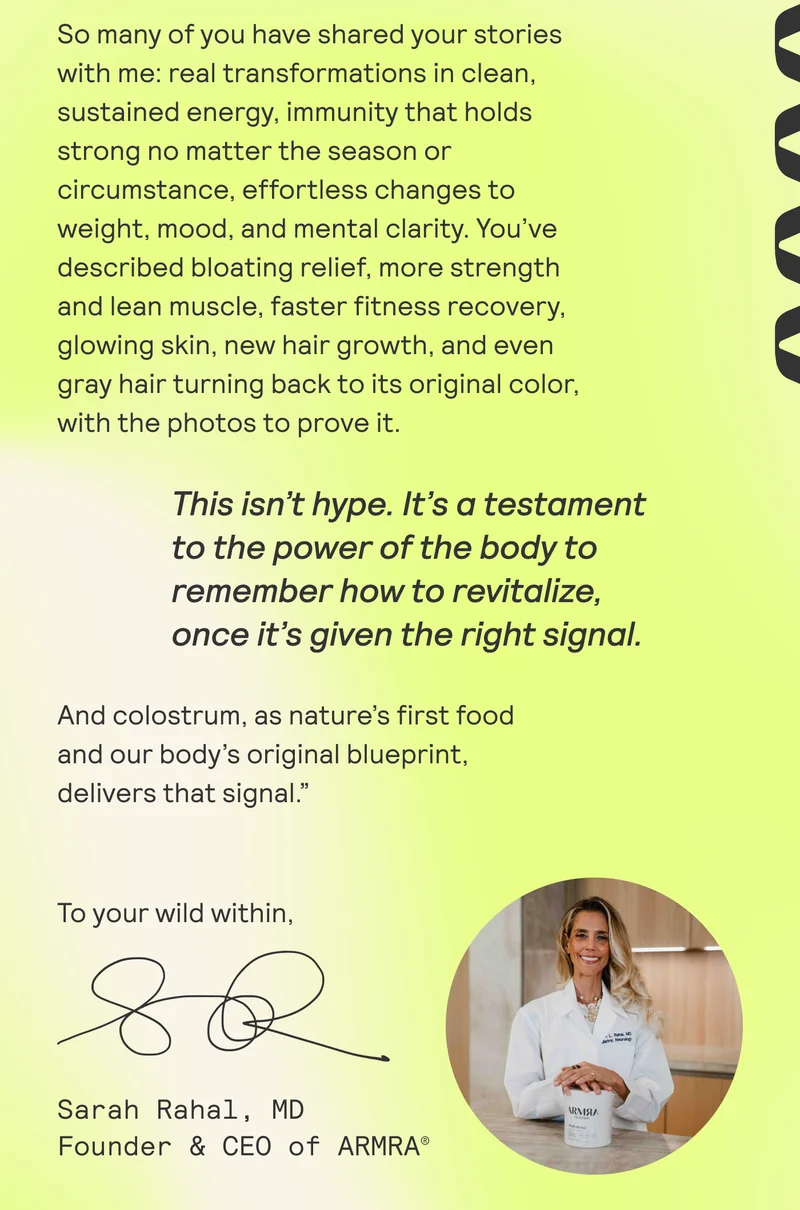 So many of you have shared your stories  with me: real transformations in clean,  sustained energy, immunity that holds strong no matter the season or  circumstance, effortless changes to  weight, mood, and mental clarity. You've  described bloating relief, more strength  and lean muscle, faster fitness recovery,  glowing skin, new hair growth, and even  gray hair turning back to its original color,  with the photos to prove it.