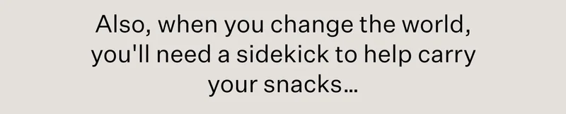 Also, when you change the world, you'll need a sidekick to help carry your snacks…