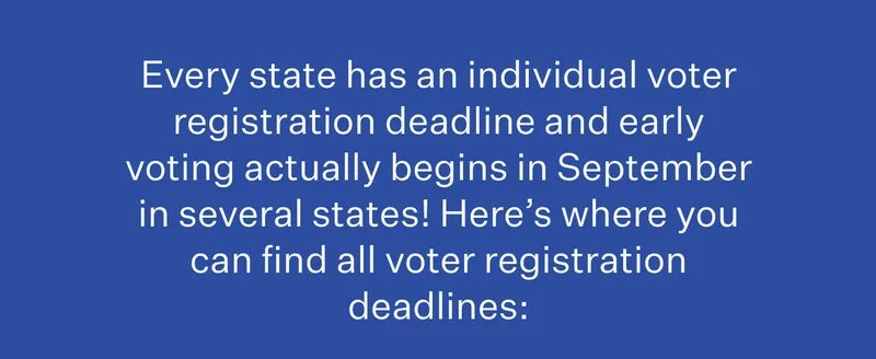 Every state has an individual voter registration deadline and early voting actually begins in September in several states! Here’s where you can find all voter registration deadlines: