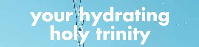 your hydrating holy trinity
