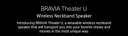 BRAVIA Theater U | Wireless Neckband Speaker | Introducing BRAVIA Theater U, a wearable wireless neckband speaker that will transport you into your favorite shows and movies in the most unique way.