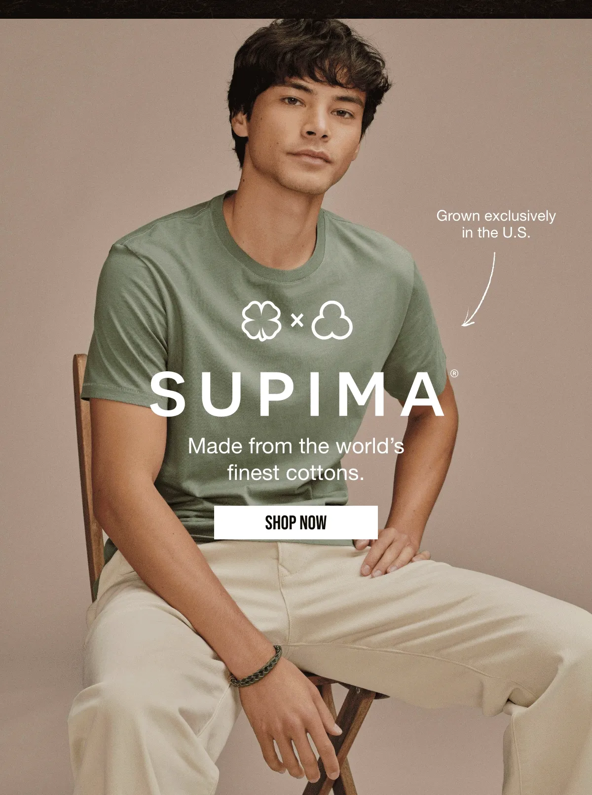Ultra-soft and durable| Grown exclusively in the U.S.| SUPIMA Made from the word's finest cottons. | SHOP NOW