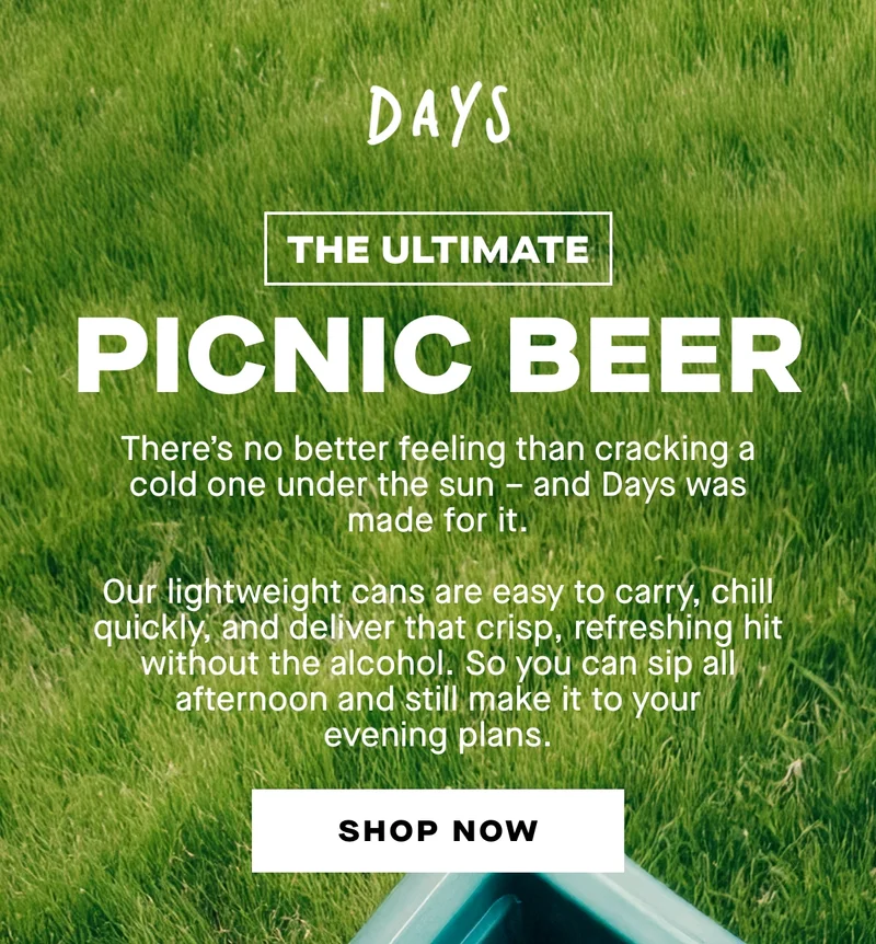 Picnic beer. There’s no better feeling than cracking a cold one under the sun – and Days was made for it.  Our lightweight cans are easy to carry, chill quickly, and deliver that crisp, refreshing hit without the alcohol. So you can sip all afternoon and still make it to your evening plans.