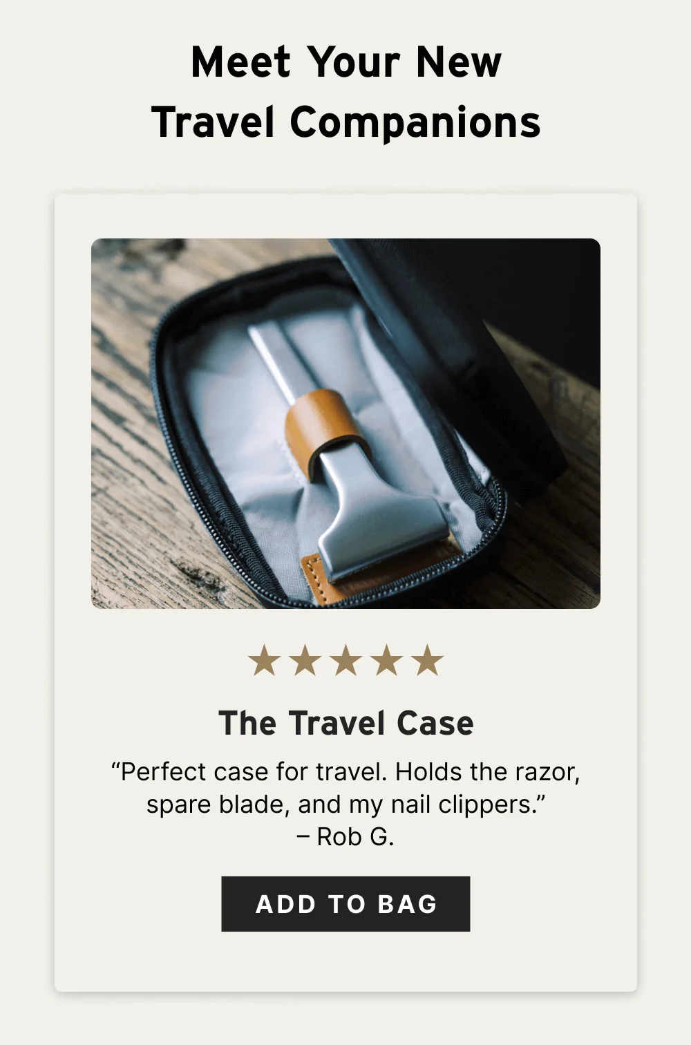 Meet Your New Travel Companions The Travel Case ☆☆☆☆☆ “Perfect case for travel. Holds the razor, spare blade, and my nail clippers.” – Rob G. [ Add to Bag ]