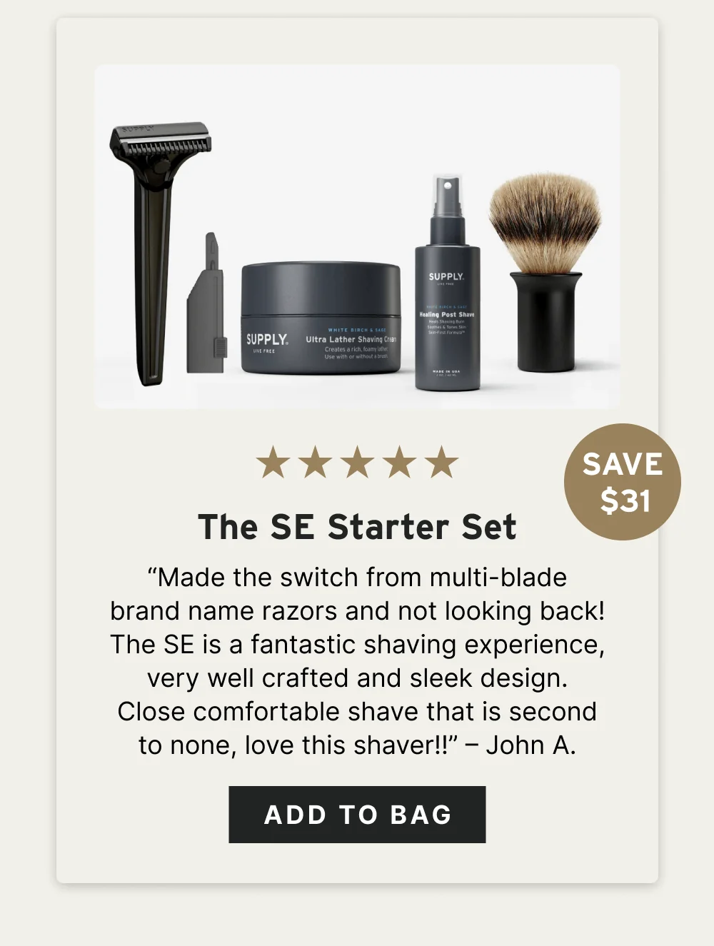 The SE Starter Set ☆☆☆☆☆ “Made the switch from multi-blade brand name razors and not looking back! The SE is a fantastic shaving experience, very well crafted and sleek design. Close comfortable shave that is second to none, love this shaver!!” – John A. [ Add to Bag ]