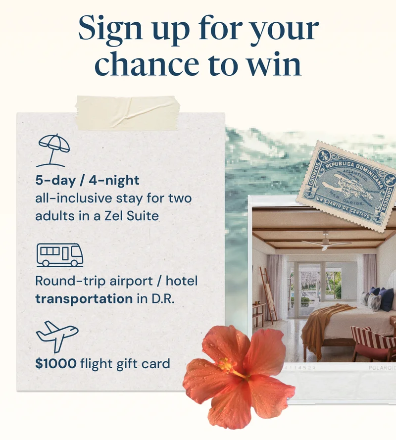 Sign up for your chance to win  5-day / 4-night all-inclusive stay for two adults in a Zel Suite  Round-trip airport / hotel transportation in D.R.  $1000 flight gift card