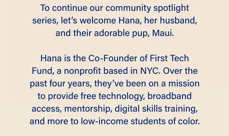 To continue our community spotlight series, let’s welcome Hana, her husband, and their adorable pup, Maui.