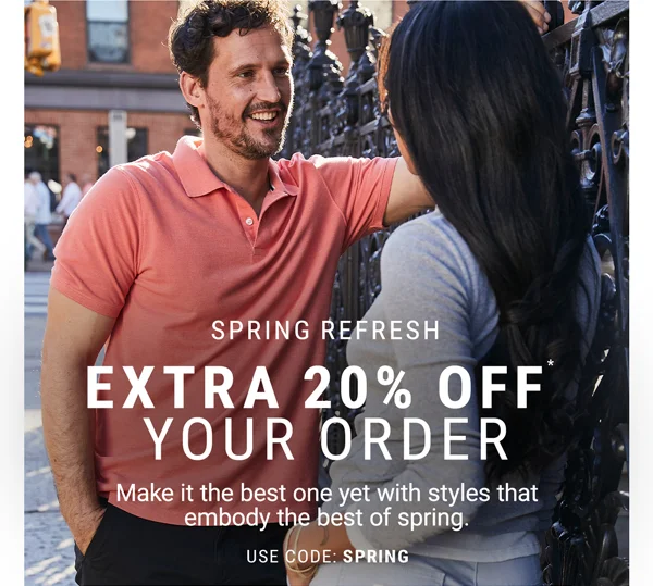 Spring Refresh. Extra 20% Off Your Order. Make it the best one yet with styles that embody the best of spring. Use Code: discount code