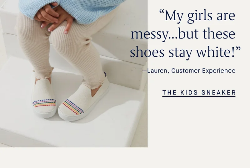 “My girls are messy…but these shoes stay white!” -Lauren, Customer Experience THE KIDS SNEAKER