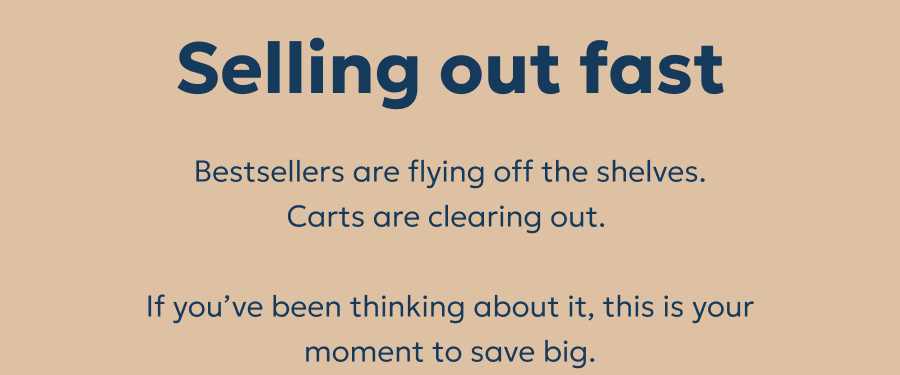 Selling out fast: Bestsellers are flying off the shelves. Carts are clearing out.   If you’ve been thinking about it, this is your moment to save big.