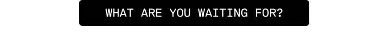 What are you waiting for?