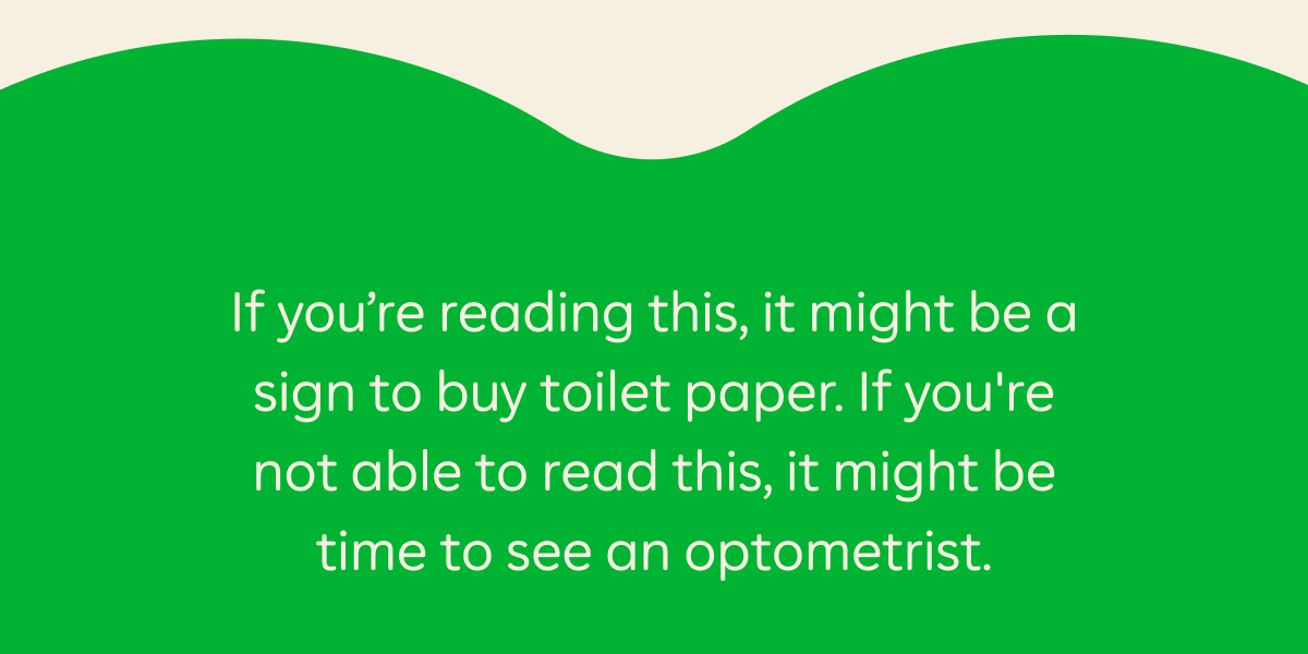 If you're reading this, it might be a sign to buy toilet paper. If you're not able to read this, it might be time to see an optometrist.