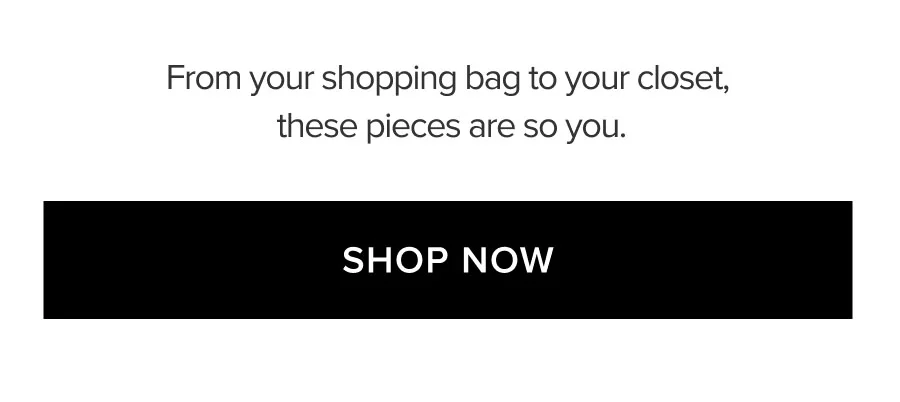 From your shopping bag to your closet, these pieces are so you. SHOP NOW