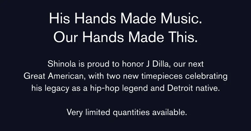 His hands made music. Our hands made this.  Shinola is proud to honor J Dilla, our next Great American, with two new timepieces celebrating his legacy as a hip-hop legend and Detroit native.  Very limited quantities available.
